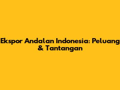 Ekspor Andalan Indonesia: Peluang & Tantangan