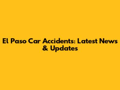 El Paso Car Accidents: Latest News & Updates