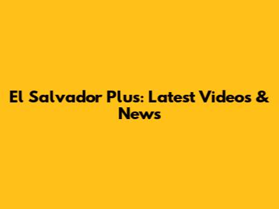 El Salvador Plus: Latest Videos & News