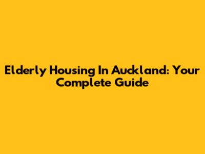 Elderly Housing In Auckland: Your Complete Guide