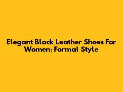 Elegant Black Leather Shoes For Women: Formal Style