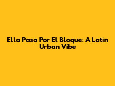 Ella Pasa Por El Bloque: A Latin Urban Vibe