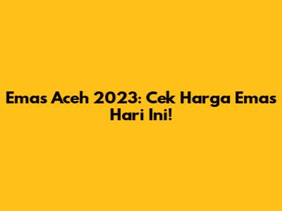 Emas Aceh 2023: Cek Harga Emas Hari Ini!