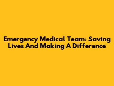 Emergency Medical Team: Saving Lives And Making A Difference