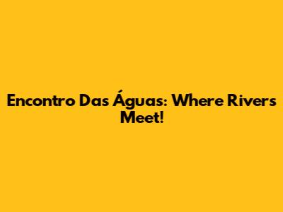 Encontro Das Águas: Where Rivers Meet!