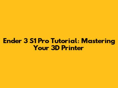 Ender 3 S1 Pro Tutorial: Mastering Your 3D Printer