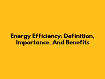 Energy Efficiency: Definition, Importance, And Benefits