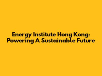 Energy Institute Hong Kong: Powering A Sustainable Future