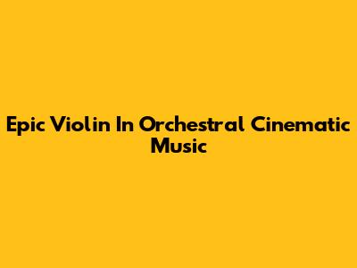 Epic Violin In Orchestral Cinematic Music