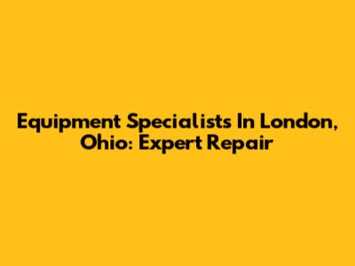 Equipment Specialists In London, Ohio: Expert Repair