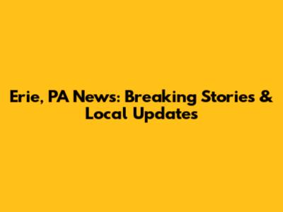 Erie, PA News: Breaking Stories & Local Updates