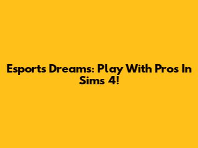 Esports Dreams: Play With Pros In Sims 4!