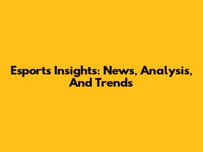 Esports Insights: News, Analysis, And Trends