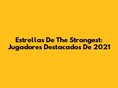 Estrellas De The Strongest: Jugadores Destacados De 2021