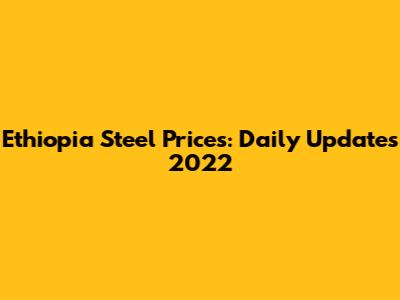 Ethiopia Steel Prices: Daily Updates 2022
