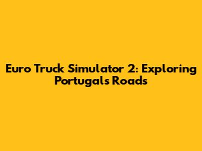 Euro Truck Simulator 2: Exploring Portugal's Roads