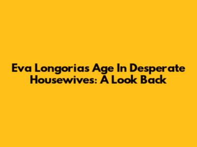 Eva Longoria's Age In Desperate Housewives: A Look Back
