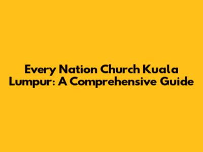 Every Nation Church Kuala Lumpur: A Comprehensive Guide