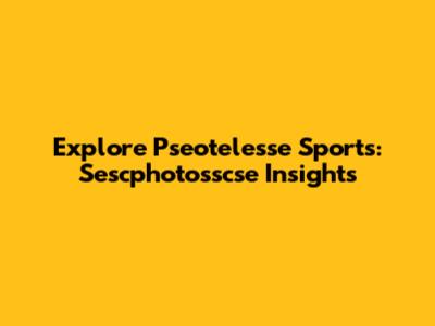 Explore Pseotelesse Sports: Sescphotosscse Insights