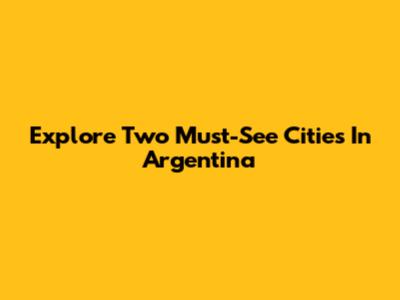 Explore Two Must-See Cities In Argentina