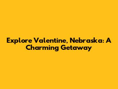 Explore Valentine, Nebraska: A Charming Getaway