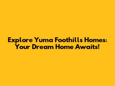 Explore Yuma Foothills Homes: Your Dream Home Awaits!