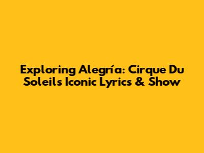 Exploring 'Alegría': Cirque Du Soleil's Iconic Lyrics & Show