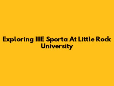 Exploring IIIE Sporta At Little Rock University