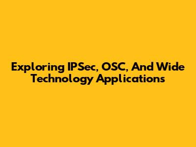 Exploring IPSec, OSC, And Wide Technology Applications
