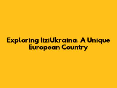 Exploring IiziUkraina: A Unique European Country