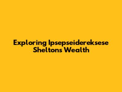 Exploring Ipsepseidereksese Shelton's Wealth