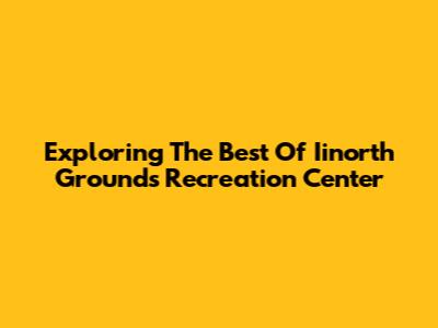 Exploring The Best Of Iinorth Grounds Recreation Center