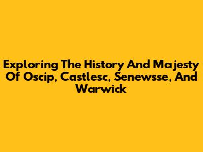 Exploring The History And Majesty Of Oscip, Castlesc, Senewsse, And Warwick