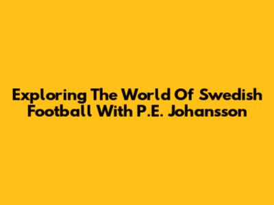 Exploring The World Of Swedish Football With P.E. Johansson