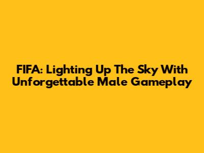 FIFA: Lighting Up The Sky With Unforgettable Male Gameplay