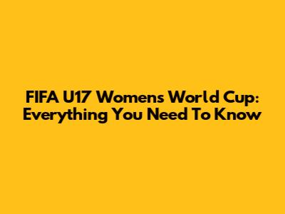 FIFA U17 Women's World Cup: Everything You Need To Know