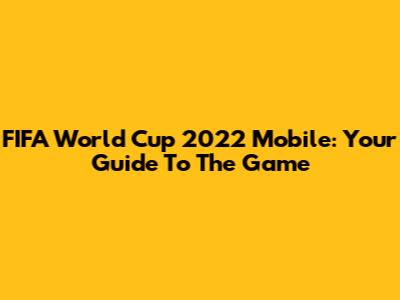 FIFA World Cup 2022 Mobile: Your Guide To The Game