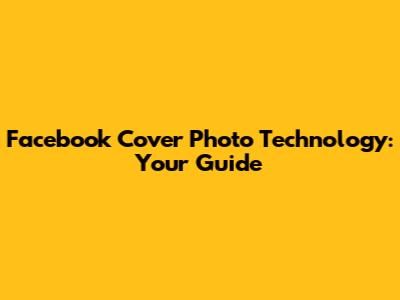 Facebook Cover Photo Technology: Your Guide