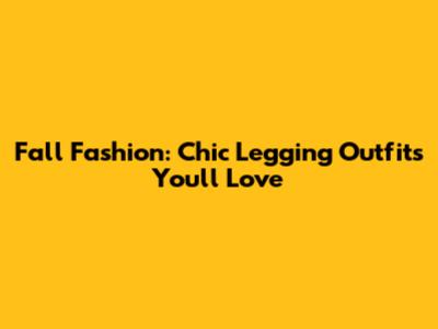Fall Fashion: Chic Legging Outfits You'll Love