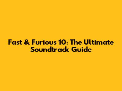 Fast & Furious 10: The Ultimate Soundtrack Guide