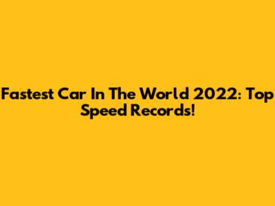 Fastest Car In The World 2022: Top Speed Records!