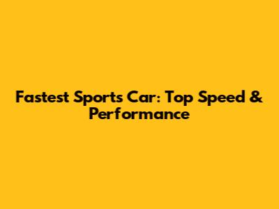 Fastest Sports Car: Top Speed & Performance