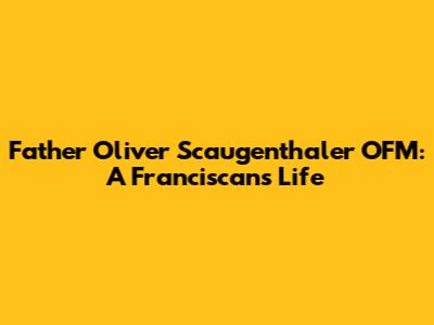 Father Oliver Scaugenthaler OFM: A Franciscan's Life