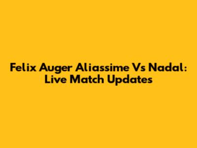 Felix Auger Aliassime Vs Nadal: Live Match Updates