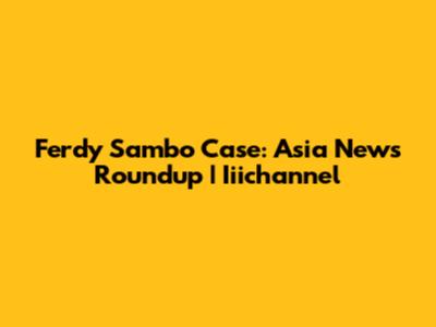 Ferdy Sambo Case: Asia News Roundup | Iiichannel