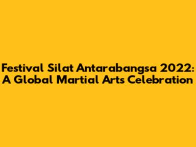 Festival Silat Antarabangsa 2022: A Global Martial Arts Celebration