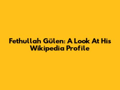 Fethullah Gülen: A Look At His Wikipedia Profile