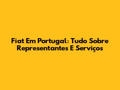 Fiat Em Portugal: Tudo Sobre Representantes E Serviços