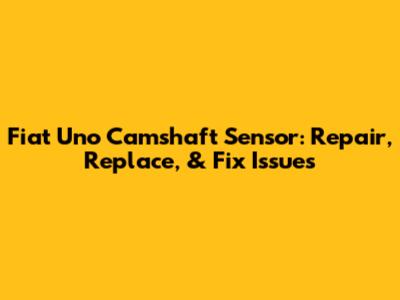 Fiat Uno Camshaft Sensor: Repair, Replace, & Fix Issues
