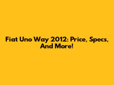 Fiat Uno Way 2012: Price, Specs, And More!